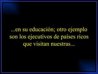 ...en su educación; otro ejemplo son los ejecutivos de países ricos que visitan nuestras... 