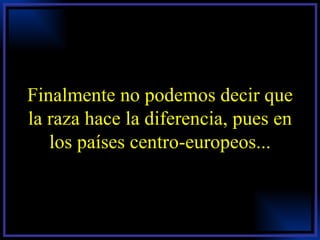 Finalmente no podemos decir que la raza hace la diferencia, pues en los países centro-europeos... 