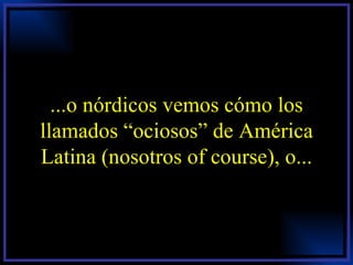 ...o nórdicos vemos cómo los llamados “ociosos” de América Latina (nosotros of course), o... 