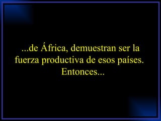 ...de África, demuestran ser la fuerza productiva de esos países.  Entonces... 