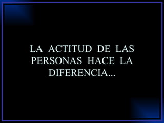 LA  ACTITUD  DE  LAS PERSONAS  HACE  LA DIFERENCIA... 