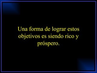 Una forma de lograr estos objetivos es siendo rico y próspero. 