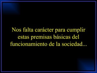 Nos falta carácter para cumplir estas premisas básicas del funcionamiento de la sociedad... 