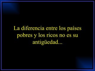 La diferencia entre los países pobres y los ricos no es su antigüedad... 