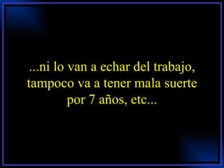 ...ni lo van a echar del trabajo, tampoco va a tener mala suerte por 7 años, etc... 