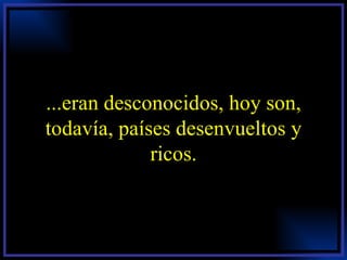 ...eran desconocidos, hoy son, todavía, países desenvueltos y ricos. 