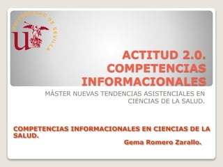 ACTITUD 2.0.
COMPETENCIAS
INFORMACIONALES
MÁSTER NUEVAS TENDENCIAS ASISTENCIALES EN
CIENCIAS DE LA SALUD.
COMPETENCIAS INFORMACIONALES EN CIENCIAS DE LA
SALUD.
Gema Romero Zarallo.
 
