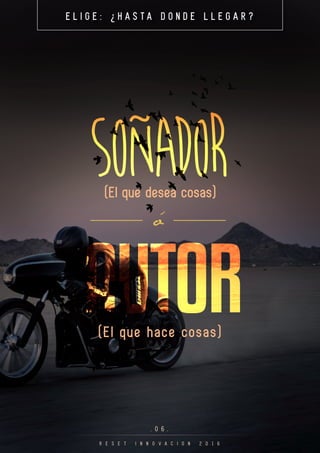 (El que desea cosas)
E L I G E : ¿ H A S T A D O N D E L L E G A R ?
. 0 6 .
R E S E T I N N O V A C I O N 2 0 1 6
SOÑADOR
(El que hace cosas)
ó
AUTOR