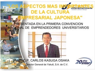 &quot; LOS ASPECTOS MAS IMPORTANTES DE LA CULTURA EMPRESARIAL JAPONESA&quot; C.P. CARLOS KASUGA OSAKA    Director General   de Yakult, S.A. de C.V.   PRESENTADA EN LA PRIMERA CONVENCION   NACIONAL DE   EMPRENDEDORES   UNIVERSITARIOS 