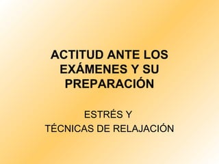 ACTITUD ANTE LOS
EXÁMENES Y SU
PREPARACIÓN
ESTRÉS Y
TÉCNICAS DE RELAJACIÓN
 