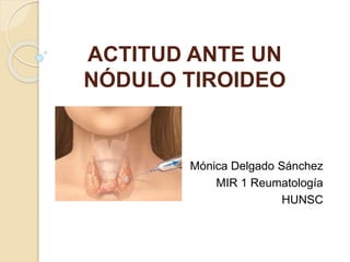 ACTITUD ANTE UN
NÓDULO TIROIDEO
Mónica Delgado Sánchez
MIR 1 Reumatología
HUNSC
 