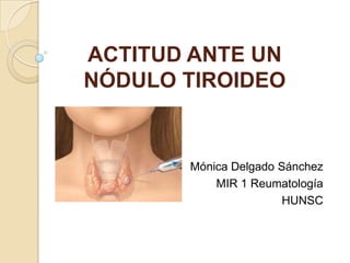 ACTITUD ANTE UN
NÓDULO TIROIDEO


       Mónica Delgado Sánchez
           MIR 1 Reumatología
                       HUNSC
 