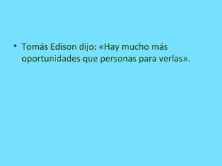 • Tomás Edison dijo: «Hay mucho más
oportunidades que personas para verlas».
 
