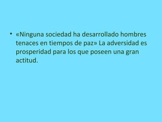 • «Ninguna sociedad ha desarrollado hombres
tenaces en tiempos de paz» La adversidad es
prosperidad para los que poseen una gran
actitud.
 