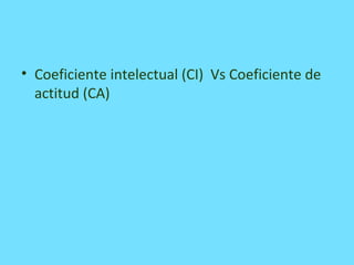 • Coeficiente intelectual (CI) Vs Coeficiente de
actitud (CA)
 