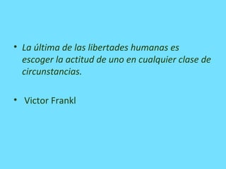 • La última de las libertades humanas es
escoger la actitud de uno en cualquier clase de
circunstancias.
• Victor Frankl
 