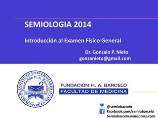 SEMIOLOGIA 2014
Introducción al Examen Físico General
Dr. Gonzalo P. Nieto
gonzanieto@gmail.com
@semiobarcelo
Facebook.com/semiobarcelo
Semiobarcelo.wordpress.com
 