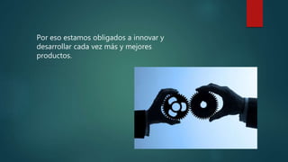Por eso estamos obligados a innovar y
desarrollar cada vez más y mejores
productos.
 