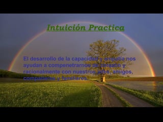 Intuición Practica
El desarrollo de la capacidad y empatía nos
ayudan a compenetrarnos de corazón y
racionalmente con nuestros jefes, amigos,
compañeros y familiares.
 