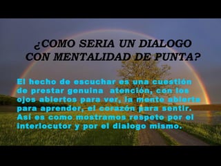 ¿COMO SERIA UN DIALOGO
CON MENTALIDAD DE PUNTA?
El hecho de escuchar es una cuestión
de prestar genuina atención, con los
ojos abiertos para ver, la mente abierta
para aprender, el corazón para sentir.
Así es como mostramos respeto por el
interlocutor y por el dialogo mismo.
 