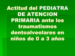 Actitud del PEDIATRAante los traumatismos dentoalveolaresen niños de 0 a 3 años  