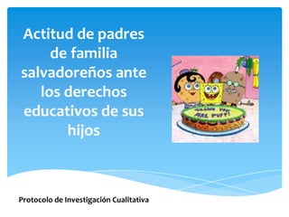 Actitud de padres
     de familia
salvadoreños ante
   los derechos
educativos de sus
       hijos



Protocolo de Investigación Cualitativa
 