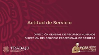 Actitud de Servicio
DIRECCIÓN GENERAL DE RECURSOS HUMANOS
DIRECCIÓN DEL SERVICIO PROFESIONAL DE CARRERA
 
