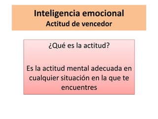 Inteligencia emocional
      Actitud de vencedor

      ¿Qué es la actitud?

Es la actitud mental adecuada en
 cualquier situación en la que te
            encuentres
 