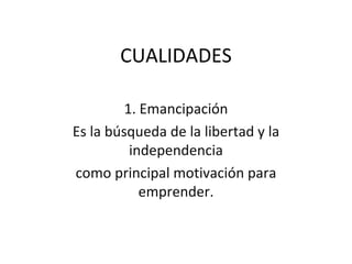 CUALIDADES 1. Emancipación Es la búsqueda de la libertad y la independencia como principal motivación para emprender. 