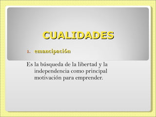 CUALIDADES emancipación Es la búsqueda de la libertad y la independencia como principal motivación para emprender. 