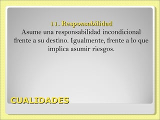 CUALIDADES 11. Responsabilidad Asume una responsabilidad incondicional frente a su destino. Igualmente, frente a lo que implica asumir riesgos. 