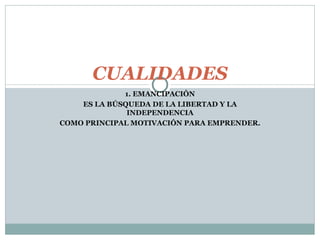 1. EMANCIPACIÓN ES LA BÚSQUEDA DE LA LIBERTAD Y LA INDEPENDENCIA COMO PRINCIPAL MOTIVACIÓN PARA EMPRENDER. CUALIDADES 