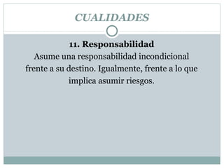CUALIDADES 11. Responsabilidad Asume una responsabilidad incondicional frente a su destino. Igualmente, frente a lo que implica asumir riesgos. 