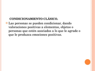 CONDICIONAMIENTO CLÁSICO. Las personas se pueden condicionar, dando valoraciones positivas a elementos, objetos o personas que estén asociados a lo que le agrade o que le produzca emociones positivas. 