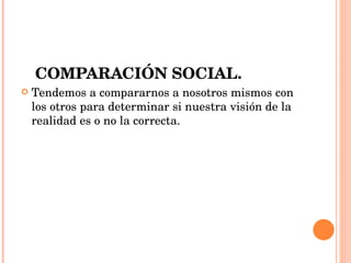 COMPARACIÓN SOCIAL. Tendemos a compararnos a nosotros mismos con los otros para determinar si nuestra visión de la realidad es o no la correcta.   