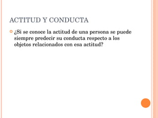 ACTITUD Y CONDUCTA ¿Si se conoce la actitud de una persona se puede siempre predecir su conducta respecto a los objetos relacionados con esa actitud? 
