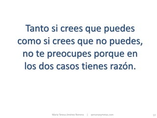 Tanto si crees que puedes
como si crees que no puedes,
 no te preocupes porque en
 los dos casos tienes razón.



       María Teresa Jiménez Romera   |   personasymetas.com   13
 