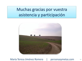 Muchas gracias por vuestra
      asistencia y participación




María Teresa Jiménez Romera   |   personasymetas.com   16
 