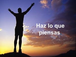 Haz lo que
piensas.
 