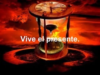 Vive el presente.
 