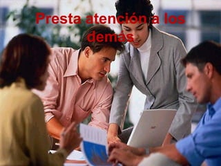 Presta atención a los
demás
 