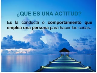 ¿QUE ES UNA ACTITUD?
Es la conducta o comportamiento que
emplea una persona para hacer las cosas.
 