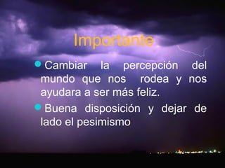 Importante
Cambiar la percepción del
mundo que nos rodea y nos
ayudara a ser más feliz.
Buena disposición y dejar de
lado el pesimismo
 