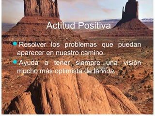 Actitud Positiva
Resolver los problemas que puedan
aparecer en nuestro camino.
Ayuda a tener siempre una visión
mucho más optimista de la vida.
 