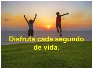 Disfruta cada segundo
de vida.
 