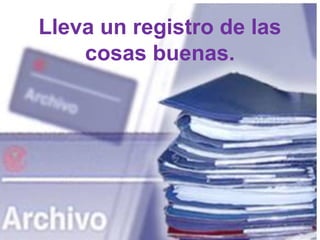 Lleva un registro de las
cosas buenas.
 