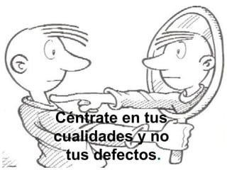 Céntrate en tus
cualidades y no
tus defectos.
 