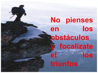 No pienses
en los
obstáculos
y focalízate
el los
triunfos
 