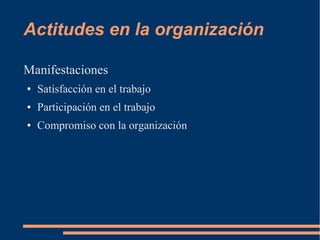 Actitudes en la organización 
Manifestaciones 
● Satisfacción en el trabajo 
● Participación en el trabajo 
● Compromiso con la organización 
 