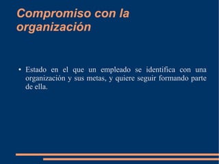 Compromiso con la 
organización 
● Estado en el que un empleado se identifica con una 
organización y sus metas, y quiere seguir formando parte 
de ella. 
